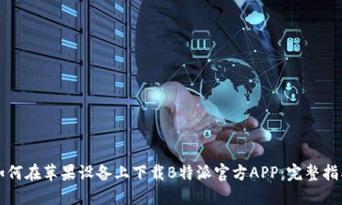 如何在苹果设备上下载B特派官方APP：完整指南