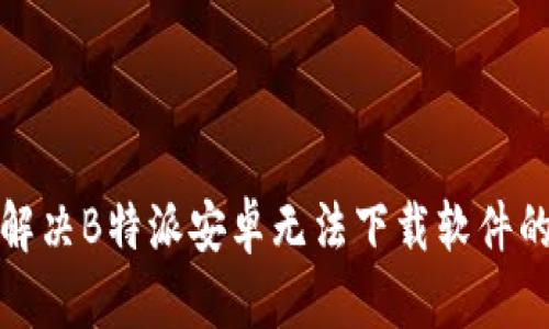 如何解决B特派安卓无法下载软件的问题